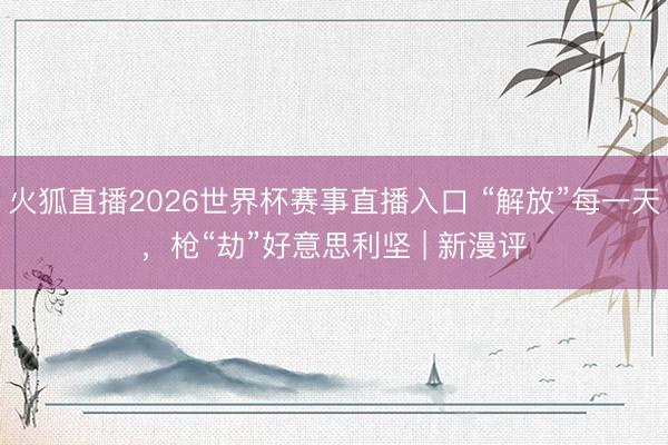 火狐直播2026世界杯赛事直播入口 “解放”每一天,枪“劫”好意思利坚 | 新漫评