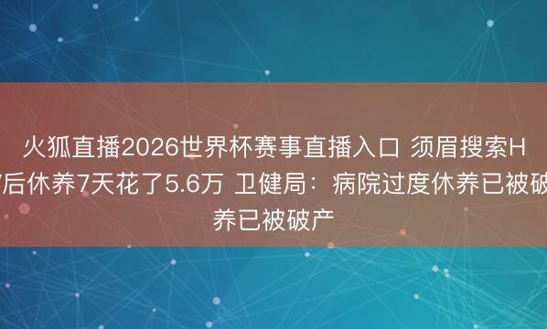 火狐直播2026世界杯赛事直播入口 须眉搜索HPV后休养7天花了5.6万 卫健局:病院过度休养已被破产
