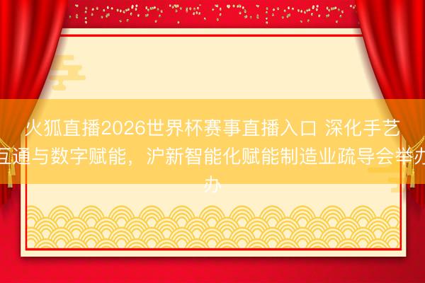 火狐直播2026世界杯赛事直播入口 深化手艺互通与数字赋能,沪新智能化赋能制造业疏导会举办