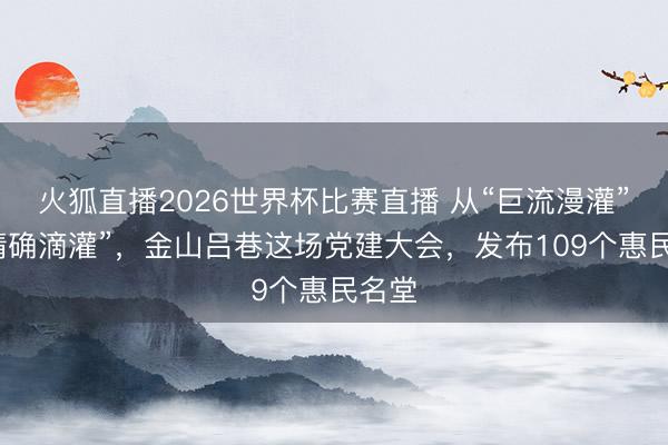 火狐直播2026世界杯比赛直播 从“巨流漫灌”到“精确滴灌”,金山吕巷这场党建大会,发布109个惠民名堂