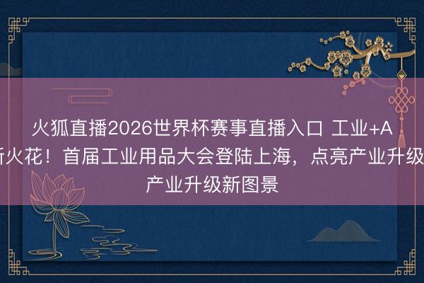 火狐直播2026世界杯赛事直播入口 工业+AI擦出新火花!首届工业用品大会登陆上海,点亮产业升级新图景