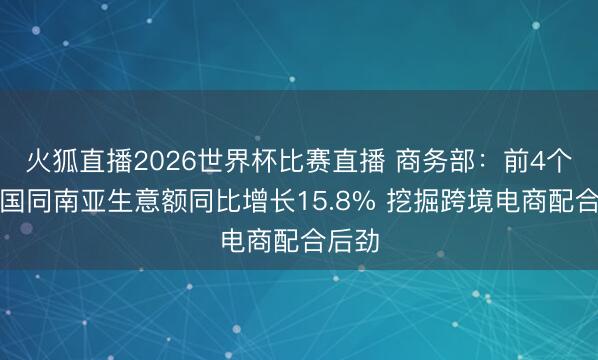 火狐直播2026世界杯比赛直播 商务部:前4个月中国同南亚生意额同比增长15.8% 挖掘跨境电商配合后劲