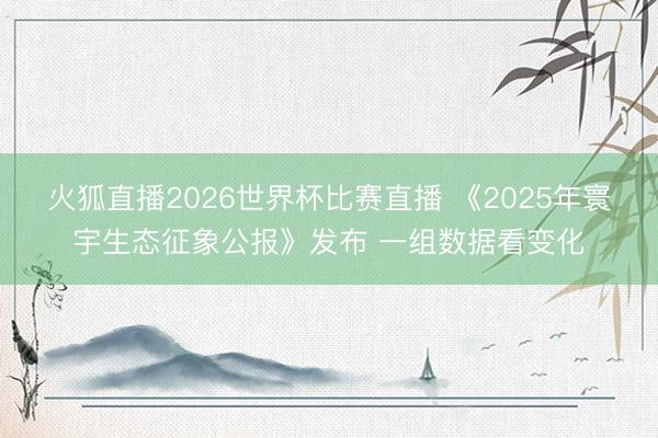 火狐直播2026世界杯比赛直播 《2025年寰宇生态征象公报》发布 一组数据看变化
