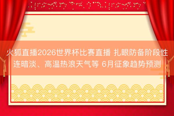 火狐直播2026世界杯比赛直播 扎眼防备阶段性连暗淡、高温热浪天气等 6月征象趋势预测
