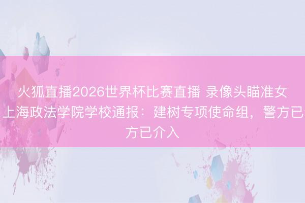 火狐直播2026世界杯比赛直播 录像头瞄准女厕？上海政法学院学校通报：建树专项使命组，警方已介入
