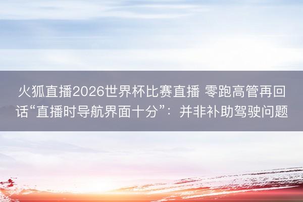 火狐直播2026世界杯比赛直播 零跑高管再回话“直播时导航界面十分”:并非补助驾驶问题