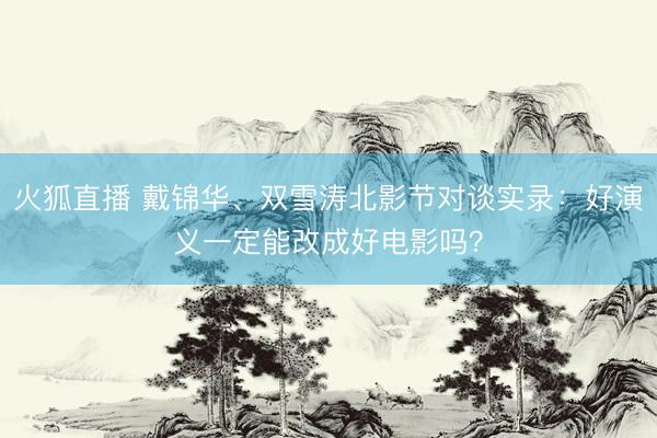 火狐直播 戴锦华、双雪涛北影节对谈实录：好演义一定能改成好电影吗？