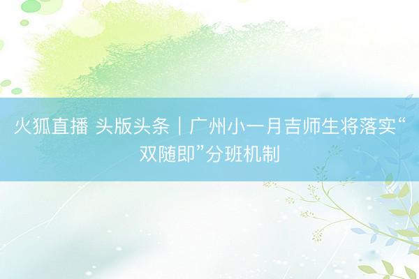 火狐直播 头版头条|广州小一月吉师生将落实“双随即”分班机制