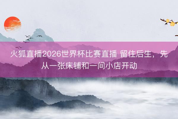 火狐直播2026世界杯比赛直播 留住后生,先从一张床铺和一间小店开动