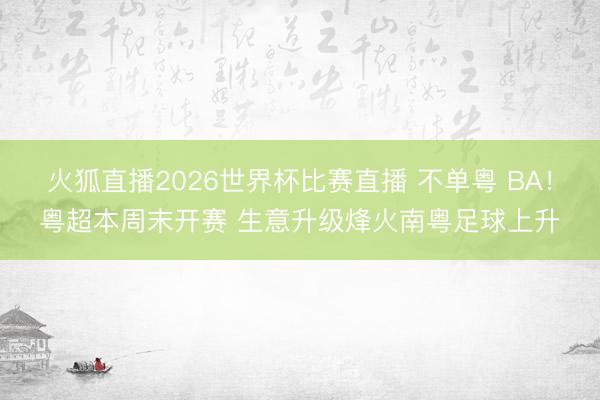 火狐直播2026世界杯比赛直播 不单粤 BA！粤超本周末开赛 生意升级烽火南粤足球上升