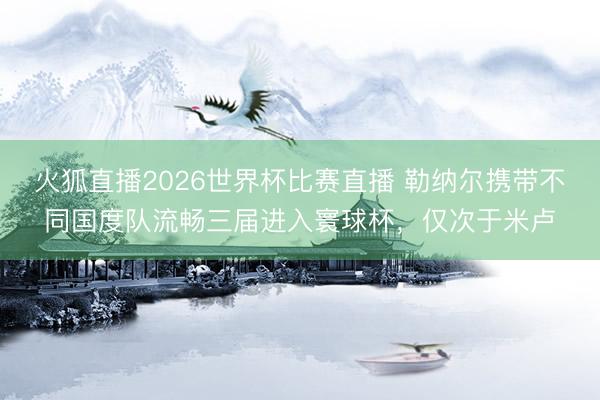 火狐直播2026世界杯比赛直播 勒纳尔携带不同国度队流畅三届进入寰球杯,仅次于米卢