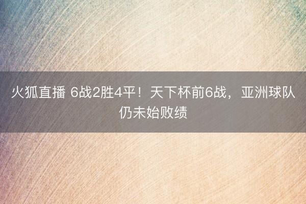 火狐直播 6战2胜4平！天下杯前6战，亚洲球队仍未始败绩