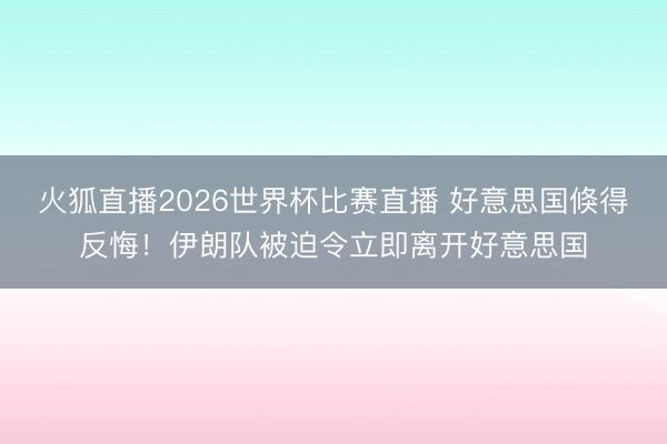 火狐直播2026世界杯比赛直播 好意思国倏得反悔！伊朗队被迫令立即离开好意思国