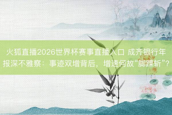 火狐直播2026世界杯赛事直播入口 成齐银行年报深不雅察:事迹双增背后,增速何故“脚踝斩”?