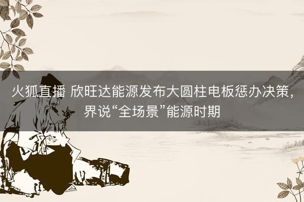 火狐直播 欣旺达能源发布大圆柱电板惩办决策，界说“全场景”能源时期