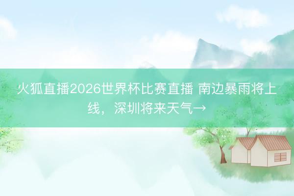 火狐直播2026世界杯比赛直播 南边暴雨将上线，深圳将来天气→