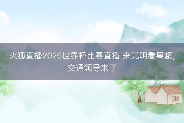 火狐直播2026世界杯比赛直播 来光明看粤超,交通领导来了