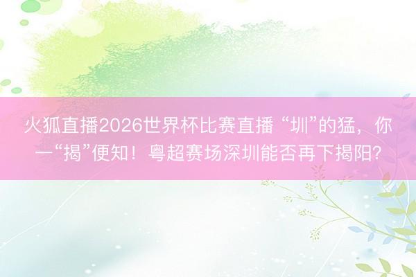 火狐直播2026世界杯比赛直播 “圳”的猛,你一“揭”便知!粤超赛场深圳能否再下揭阳?