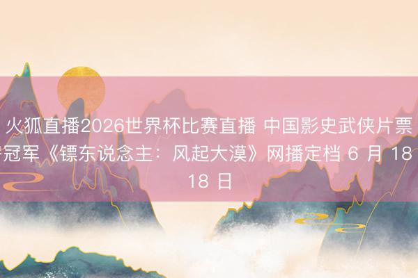 火狐直播2026世界杯比赛直播 中国影史武侠片票房冠军《镖东说念主:风起大漠》网播定档 6 月 18 日
