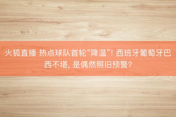 火狐直播 热点球队首轮“降温”! 西班牙葡萄牙巴西不堪， 是偶然照旧预警?