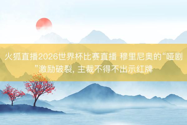 火狐直播2026世界杯比赛直播 穆里尼奥的“哑剧”激励破裂， 主裁不得不出示红牌