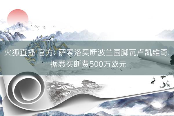 火狐直播 官方: 萨索洛买断波兰国脚瓦卢凯维奇, 据悉买断费500万欧元