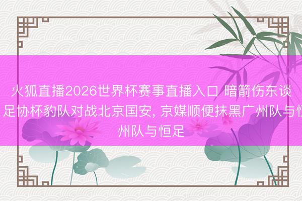 火狐直播2026世界杯赛事直播入口 暗箭伤东谈主! 足协杯豹队对战北京国安， 京媒顺便抹黑广州队与恒足