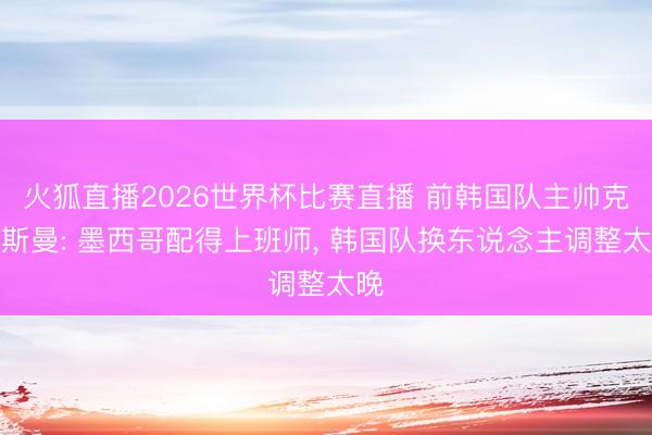 火狐直播2026世界杯比赛直播 前韩国队主帅克林斯曼: 墨西哥配得上班师, 韩国队换东说念主调整太晚
