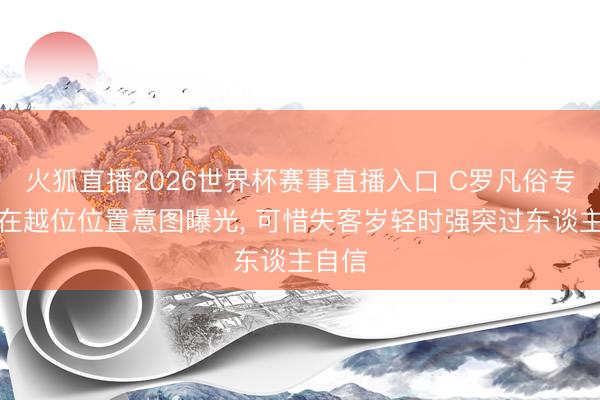 火狐直播2026世界杯赛事直播入口 C罗凡俗专诚站在越位位置意图曝光， 可惜失客岁轻时强突过东谈主自信