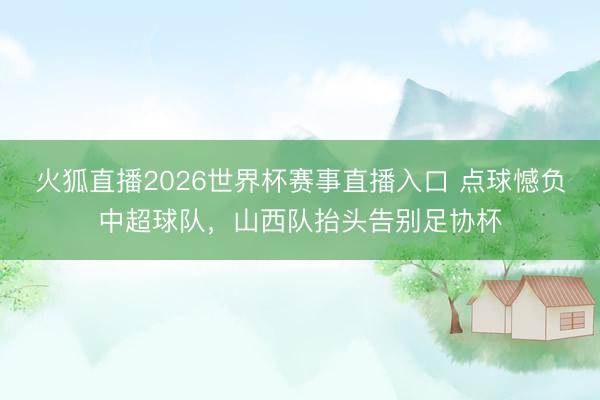 火狐直播2026世界杯赛事直播入口 点球憾负中超球队，山西队抬头告别足协杯