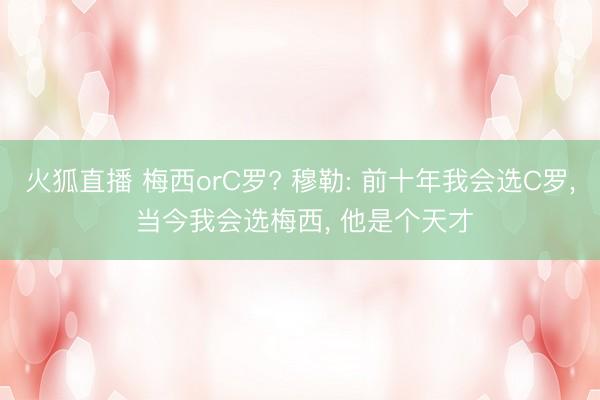 火狐直播 梅西orC罗? 穆勒: 前十年我会选C罗, 当今我会选梅西, 他是个天才