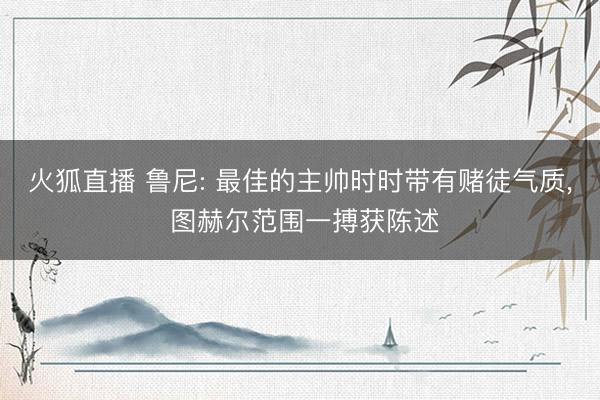 火狐直播 鲁尼: 最佳的主帅时时带有赌徒气质， 图赫尔范围一搏获陈述