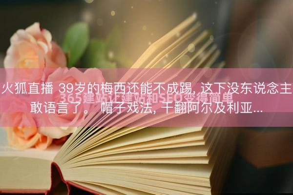 火狐直播 39岁的梅西还能不成踢, 这下没东说念主敢语言了。 帽子戏法, 干翻阿尔及利亚...