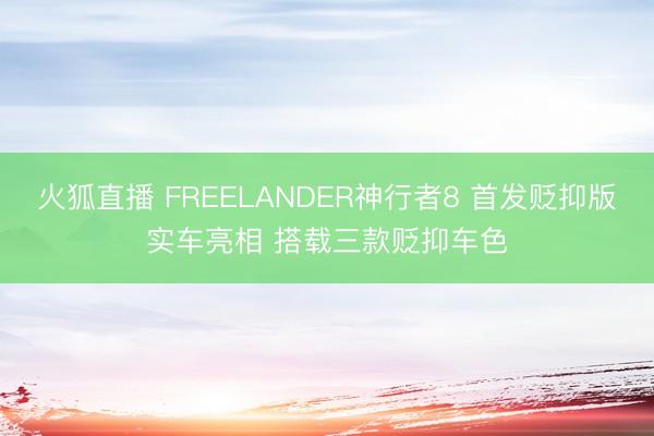 火狐直播 FREELANDER神行者8 首发贬抑版实车亮相 搭载三款贬抑车色