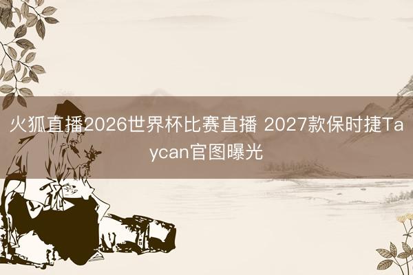 火狐直播2026世界杯比赛直播 2027款保时捷Taycan官图曝光