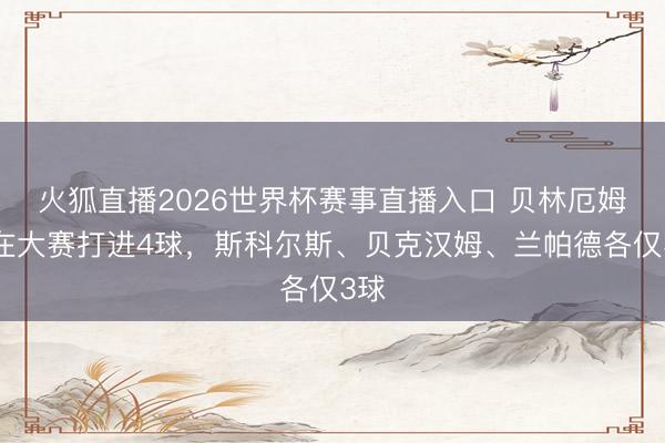 火狐直播2026世界杯赛事直播入口 贝林厄姆已在大赛打进4球，斯科尔斯、贝克汉姆、兰帕德各仅3球