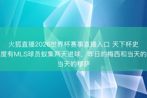 火狐直播2026世界杯赛事直播入口 天下杯史上初度有MLS球员蚁集两天进球,昨日的梅西和当天的穆萨