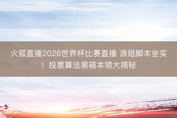 火狐直播2026世界杯比赛直播 浪姐脚本坐实!投票算法黑箱本领大揭秘